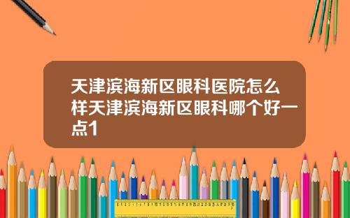 天津滨海新区眼科医院怎么样天津滨海新区眼科哪个好一点1