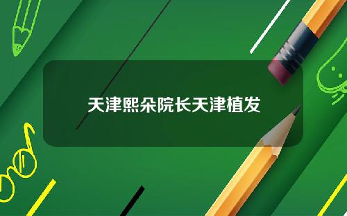 天津熙朵院长天津植发