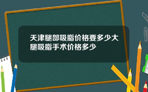 天津腿部吸脂价格要多少大腿吸脂手术价格多少