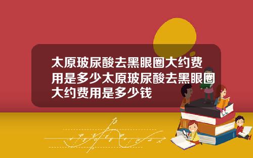 太原玻尿酸去黑眼圈大约费用是多少太原玻尿酸去黑眼圈大约费用是多少钱