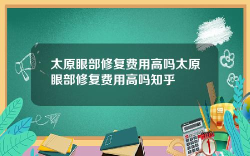 太原眼部修复费用高吗太原眼部修复费用高吗知乎