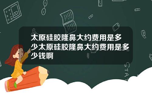 太原硅胶隆鼻大约费用是多少太原硅胶隆鼻大约费用是多少钱啊