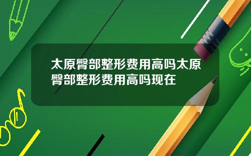 太原臀部整形费用高吗太原臀部整形费用高吗现在