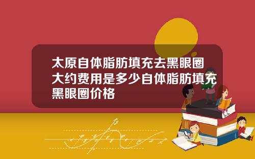 太原自体脂肪填充去黑眼圈大约费用是多少自体脂肪填充黑眼圈价格