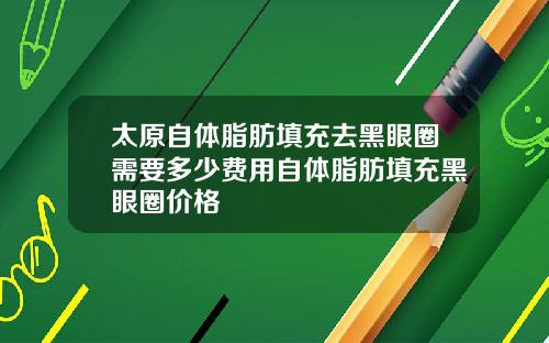 太原自体脂肪填充去黑眼圈需要多少费用自体脂肪填充黑眼圈价格