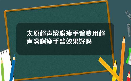 太原超声溶脂瘦手臂费用超声溶脂瘦手臂效果好吗