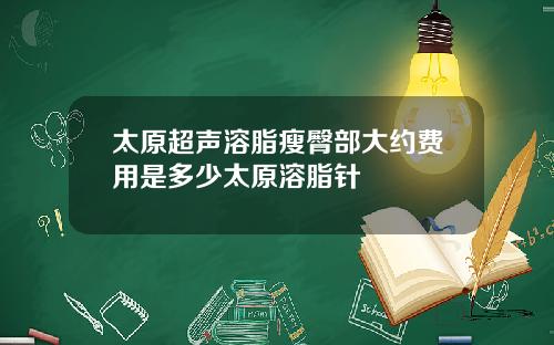 太原超声溶脂瘦臀部大约费用是多少太原溶脂针