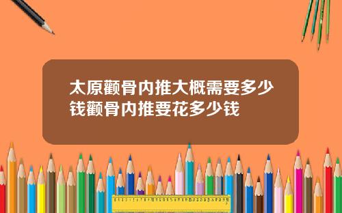 太原颧骨内推大概需要多少钱颧骨内推要花多少钱