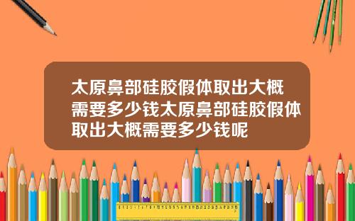 太原鼻部硅胶假体取出大概需要多少钱太原鼻部硅胶假体取出大概需要多少钱呢