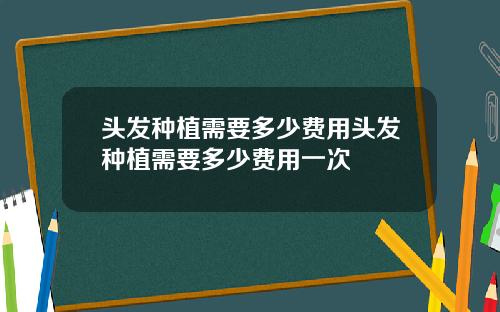 头发种植需要多少费用头发种植需要多少费用一次