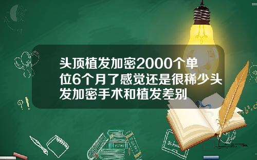 头顶植发加密2000个单位6个月了感觉还是很稀少头发加密手术和植发差别