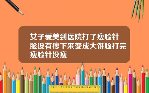 女子爱美到医院打了瘦脸针脸没有瘦下来变成大饼脸打完瘦脸针没瘦