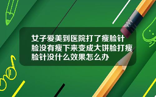 女子爱美到医院打了瘦脸针脸没有瘦下来变成大饼脸打瘦脸针没什么效果怎么办