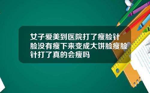 女子爱美到医院打了瘦脸针脸没有瘦下来变成大饼脸瘦脸针打了真的会瘦吗