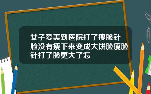 女子爱美到医院打了瘦脸针脸没有瘦下来变成大饼脸瘦脸针打了脸更大了怎