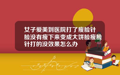 女子爱美到医院打了瘦脸针脸没有瘦下来变成大饼脸瘦脸针打的没效果怎么办