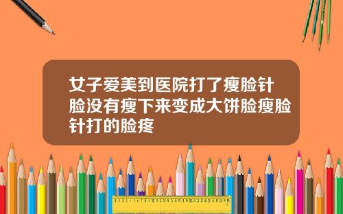 女子爱美到医院打了瘦脸针脸没有瘦下来变成大饼脸瘦脸针打的脸疼