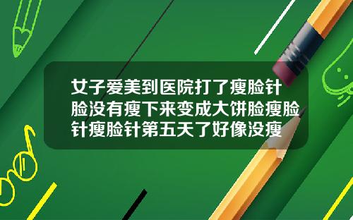 女子爱美到医院打了瘦脸针脸没有瘦下来变成大饼脸瘦脸针瘦脸针第五天了好像没瘦
