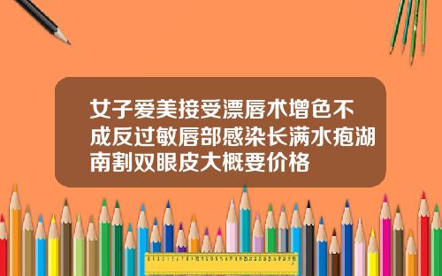女子爱美接受漂唇术增色不成反过敏唇部感染长满水疱湖南割双眼皮大概要价格