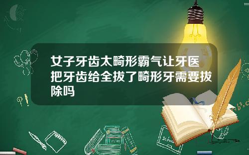 女子牙齿太畸形霸气让牙医把牙齿给全拔了畸形牙需要拔除吗