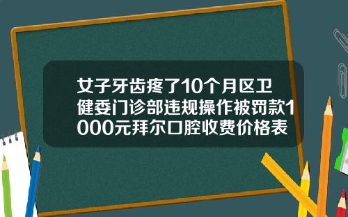 女子牙齿疼了10个月区卫健委门诊部违规操作被罚款1000元拜尔口腔收费价格表