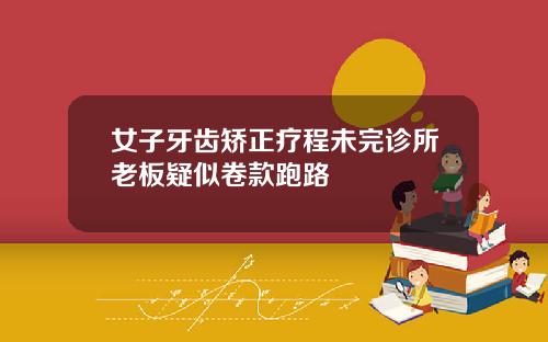 女子牙齿矫正疗程未完诊所老板疑似卷款跑路