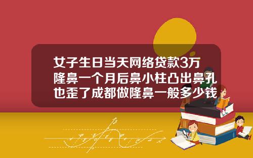 女子生日当天网络贷款3万隆鼻一个月后鼻小柱凸出鼻孔也歪了成都做隆鼻一般多少钱