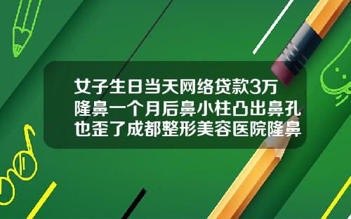 女子生日当天网络贷款3万隆鼻一个月后鼻小柱凸出鼻孔也歪了成都整形美容医院隆鼻价格