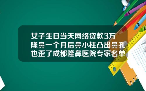 女子生日当天网络贷款3万隆鼻一个月后鼻小柱凸出鼻孔也歪了成都隆鼻医院专家名单
