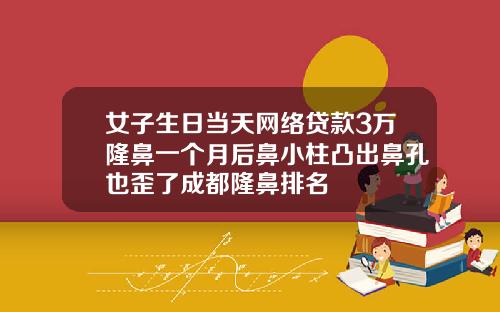 女子生日当天网络贷款3万隆鼻一个月后鼻小柱凸出鼻孔也歪了成都隆鼻排名