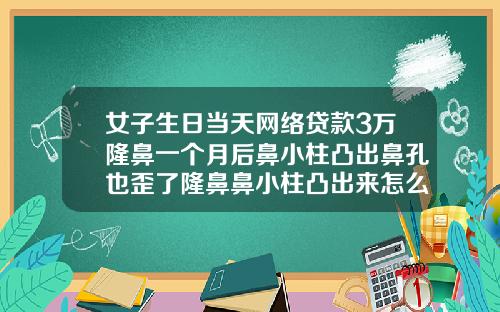 女子生日当天网络贷款3万隆鼻一个月后鼻小柱凸出鼻孔也歪了隆鼻鼻小柱凸出来怎么办