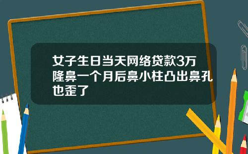 女子生日当天网络贷款3万隆鼻一个月后鼻小柱凸出鼻孔也歪了