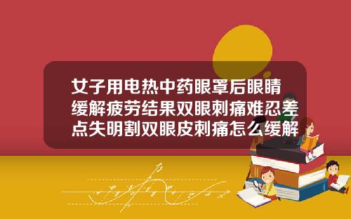 女子用电热中药眼罩后眼睛缓解疲劳结果双眼刺痛难忍差点失明割双眼皮刺痛怎么缓解