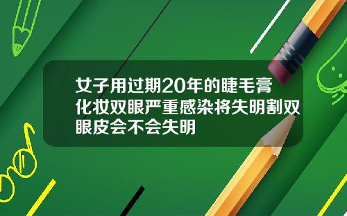 女子用过期20年的睫毛膏化妆双眼严重感染将失明割双眼皮会不会失明