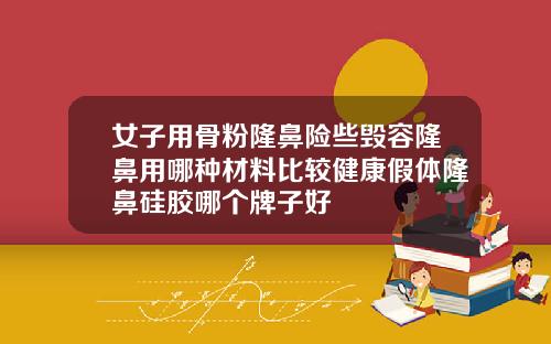 女子用骨粉隆鼻险些毁容隆鼻用哪种材料比较健康假体隆鼻硅胶哪个牌子好