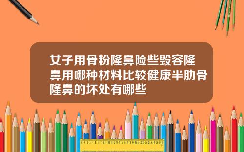 女子用骨粉隆鼻险些毁容隆鼻用哪种材料比较健康半肋骨隆鼻的坏处有哪些