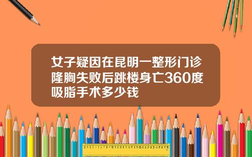 女子疑因在昆明一整形门诊隆胸失败后跳楼身亡360度吸脂手术多少钱