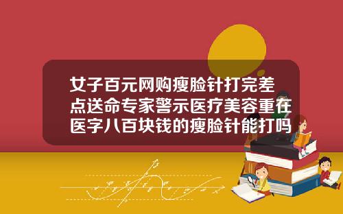 女子百元网购瘦脸针打完差点送命专家警示医疗美容重在医字八百块钱的瘦脸针能打吗