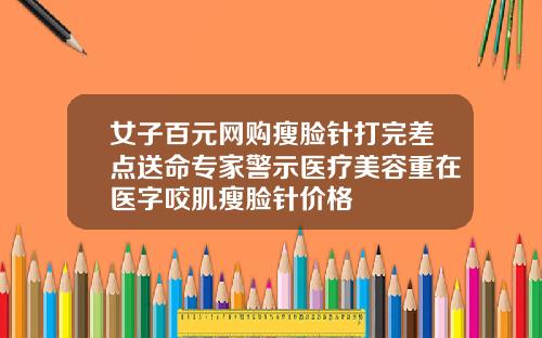 女子百元网购瘦脸针打完差点送命专家警示医疗美容重在医字咬肌瘦脸针价格