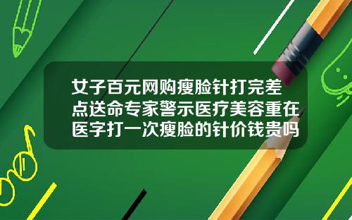 女子百元网购瘦脸针打完差点送命专家警示医疗美容重在医字打一次瘦脸的针价钱贵吗