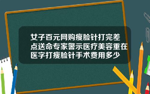 女子百元网购瘦脸针打完差点送命专家警示医疗美容重在医字打瘦脸针手术费用多少