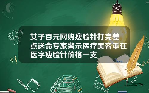 女子百元网购瘦脸针打完差点送命专家警示医疗美容重在医字瘦脸针价格一支