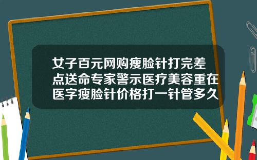 女子百元网购瘦脸针打完差点送命专家警示医疗美容重在医字瘦脸针价格打一针管多久