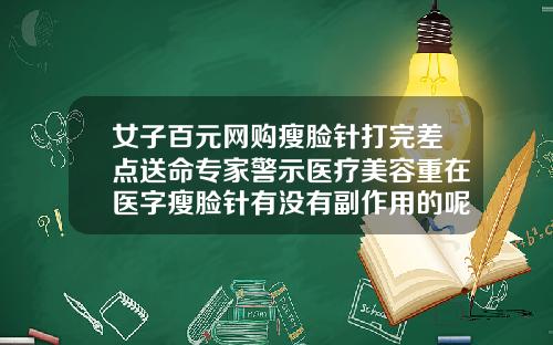女子百元网购瘦脸针打完差点送命专家警示医疗美容重在医字瘦脸针有没有副作用的呢我怕打了脸会变形
