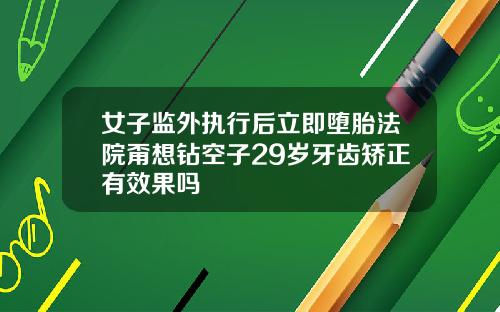女子监外执行后立即堕胎法院甭想钻空子29岁牙齿矫正有效果吗