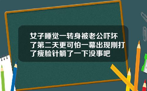 女子睡觉一转身被老公吓坏了第二天更可怕一幕出现刚打了瘦脸针躺了一下没事吧