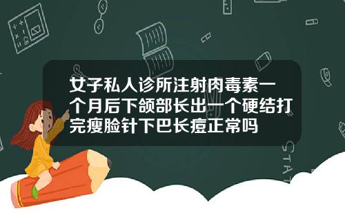女子私人诊所注射肉毒素一个月后下颌部长出一个硬结打完瘦脸针下巴长痘正常吗