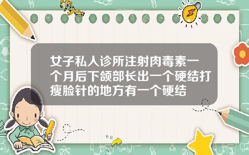 女子私人诊所注射肉毒素一个月后下颌部长出一个硬结打瘦脸针的地方有一个硬结