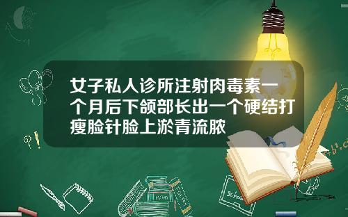 女子私人诊所注射肉毒素一个月后下颌部长出一个硬结打瘦脸针脸上淤青流脓