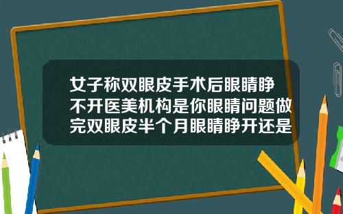 女子称双眼皮手术后眼睛睁不开医美机构是你眼睛问题做完双眼皮半个月眼睛睁开还是不舒服